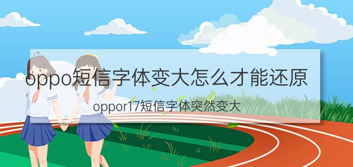 oppo短信字体变大怎么才能还原 oppor17短信字体突然变大？